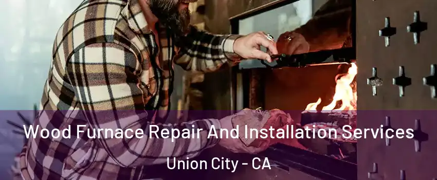  Wood Furnace Repair And Installation Services Union City - CA